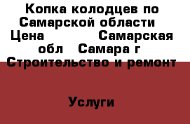 Копка колодцев по Самарской области › Цена ­ 5 000 - Самарская обл., Самара г. Строительство и ремонт » Услуги   . Самарская обл.